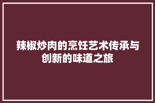 辣椒炒肉的烹饪艺术传承与创新的味道之旅