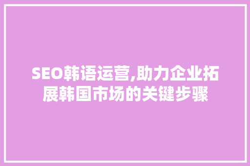 SEO韩语运营,助力企业拓展韩国市场的关键步骤