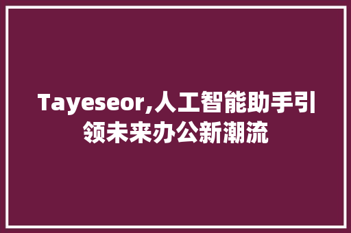 Tayeseor,人工智能助手引领未来办公新潮流