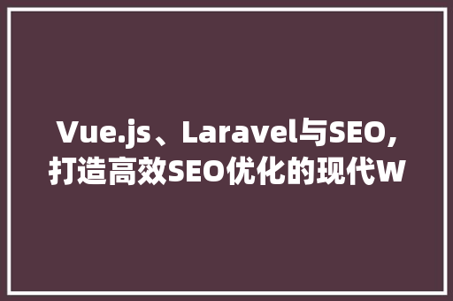 Vue.js、Laravel与SEO,打造高效SEO优化的现代Web应用