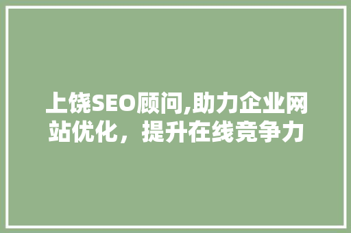 上饶SEO顾问,助力企业网站优化，提升在线竞争力