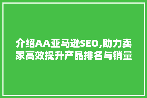 介绍AA亚马逊SEO,助力卖家高效提升产品排名与销量