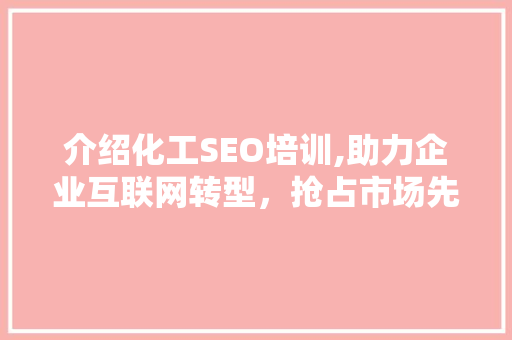 介绍化工SEO培训,助力企业互联网转型，抢占市场先机