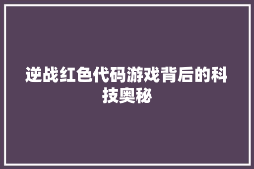 逆战红色代码游戏背后的科技奥秘