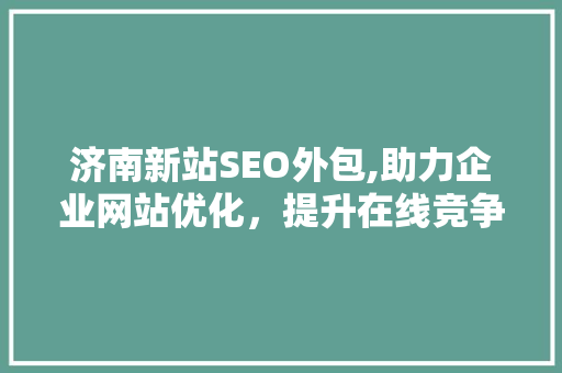 济南新站SEO外包,助力企业网站优化，提升在线竞争力
