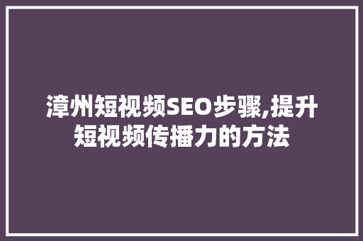 漳州短视频SEO步骤,提升短视频传播力的方法