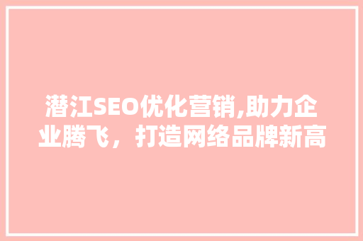 潜江SEO优化营销,助力企业腾飞，打造网络品牌新高度