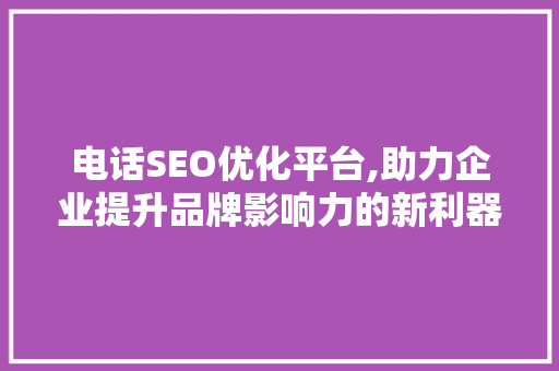 电话SEO优化平台,助力企业提升品牌影响力的新利器  第1张