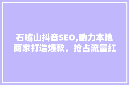 石嘴山抖音SEO,助力本地商家打造爆款，抢占流量红利