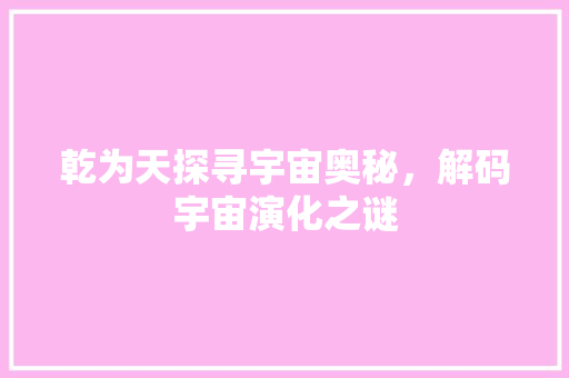 乾为天探寻宇宙奥秘，解码宇宙演化之谜