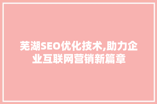 芜湖SEO优化技术,助力企业互联网营销新篇章