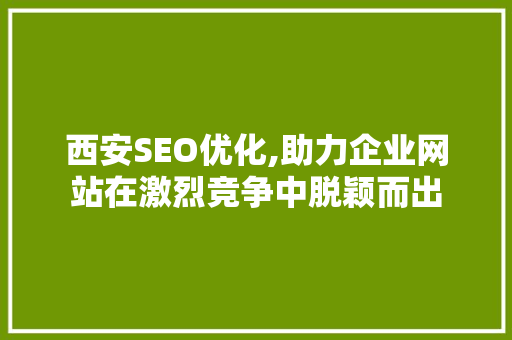 西安SEO优化,助力企业网站在激烈竞争中脱颖而出