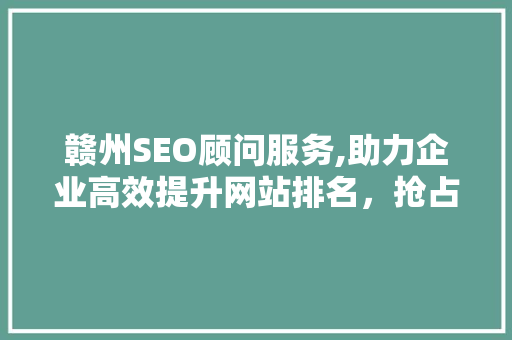 赣州SEO顾问服务,助力企业高效提升网站排名，抢占网络市场先机