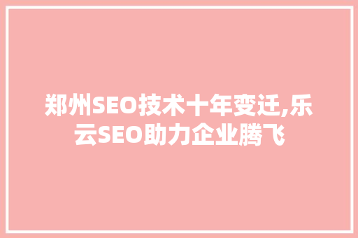 郑州SEO技术十年变迁,乐云SEO助力企业腾飞