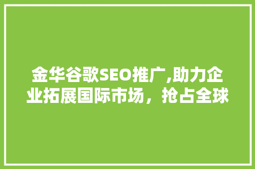 金华谷歌SEO推广,助力企业拓展国际市场，抢占全球商机
