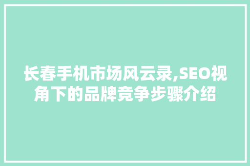 长春手机市场风云录,SEO视角下的品牌竞争步骤介绍  第1张