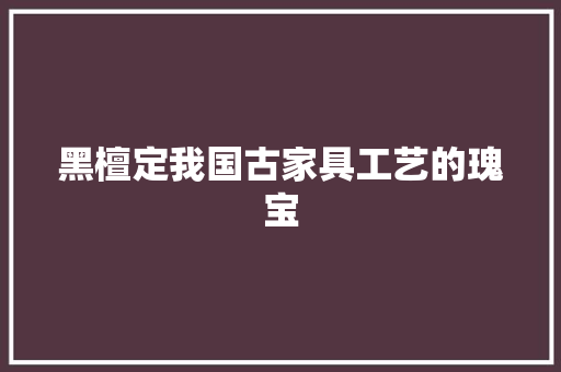 黑檀定我国古家具工艺的瑰宝