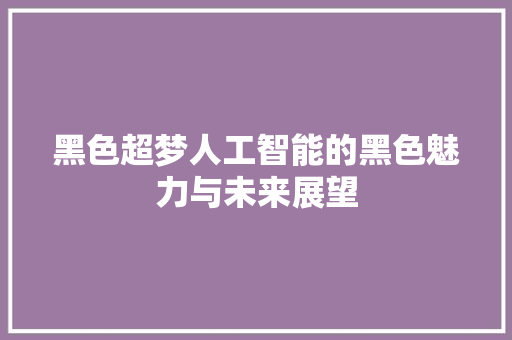 黑色超梦人工智能的黑色魅力与未来展望