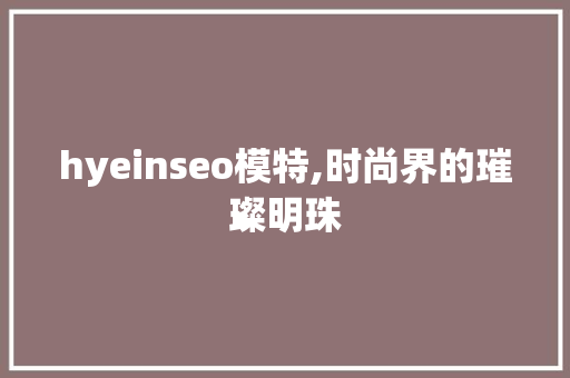 hyeinseo模特,时尚界的璀璨明珠