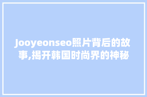 Jooyeonseo照片背后的故事,揭开韩国时尚界的神秘面纱