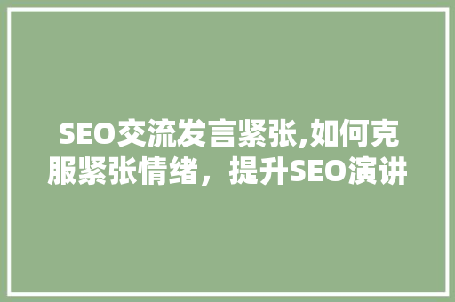 SEO交流发言紧张,如何克服紧张情绪，提升SEO演讲方法
