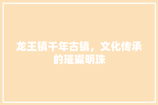 龙王镇千年古镇，文化传承的璀璨明珠