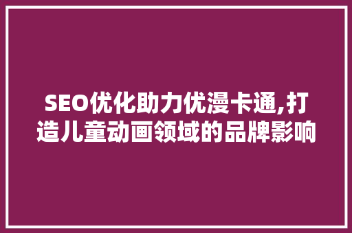 SEO优化助力优漫卡通,打造儿童动画领域的品牌影响力