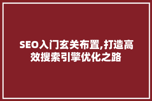 SEO入门玄关布置,打造高效搜索引擎优化之路