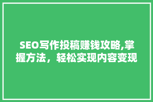 SEO写作投稿赚钱攻略,掌握方法，轻松实现内容变现