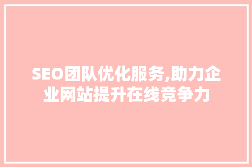 SEO团队优化服务,助力企业网站提升在线竞争力