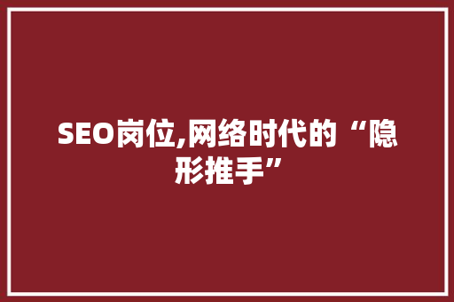 SEO岗位,网络时代的“隐形推手”