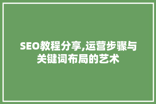 SEO教程分享,运营步骤与关键词布局的艺术