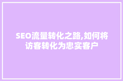 SEO流量转化之路,如何将访客转化为忠实客户