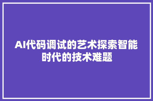 AI代码调试的艺术探索智能时代的技术难题