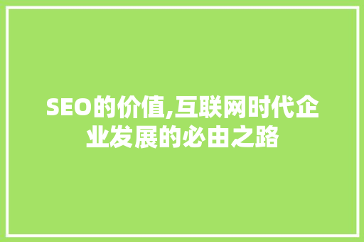 SEO的价值,互联网时代企业发展的必由之路