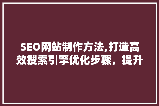 SEO网站制作方法,打造高效搜索引擎优化步骤，提升网站排名与用户体验