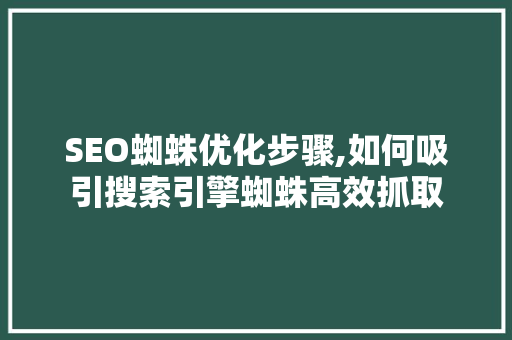 SEO蜘蛛优化步骤,如何吸引搜索引擎蜘蛛高效抓取