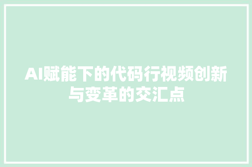 AI赋能下的代码行视频创新与变革的交汇点
