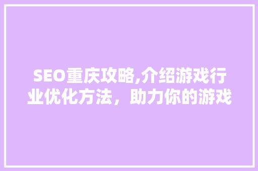 SEO重庆攻略,介绍游戏行业优化方法，助力你的游戏品牌腾飞