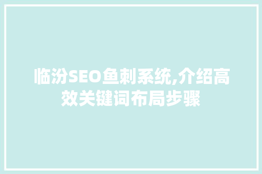 临汾SEO鱼刺系统,介绍高效关键词布局步骤