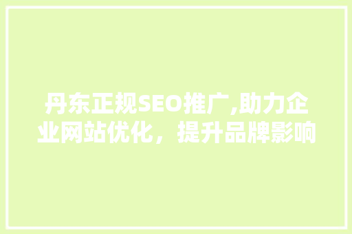 丹东正规SEO推广,助力企业网站优化，提升品牌影响力