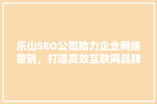 乐山SEO公司助力企业网络营销，打造高效互联网品牌形象