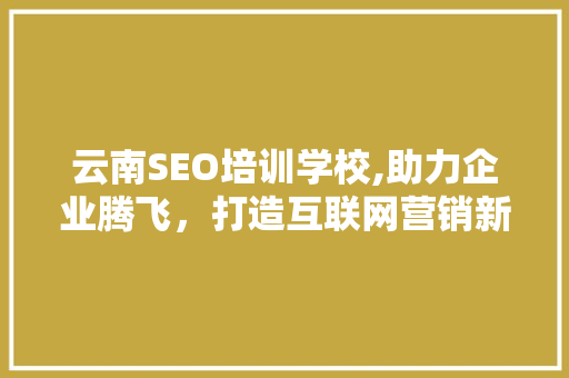 云南SEO培训学校,助力企业腾飞，打造互联网营销新高度