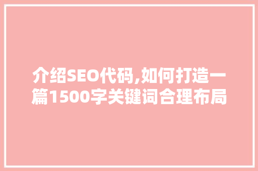 介绍SEO代码,如何打造一篇1500字关键词合理布局的优质文章