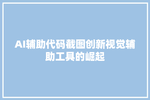 AI辅助代码截图创新视觉辅助工具的崛起