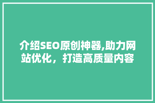 介绍SEO原创神器,助力网站优化，打造高质量内容