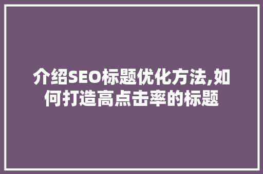 介绍SEO标题优化方法,如何打造高点击率的标题