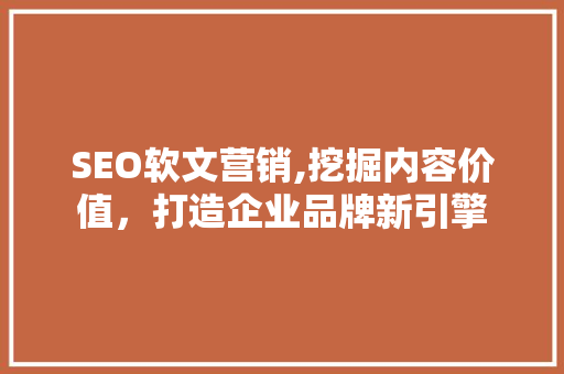 SEO软文营销,挖掘内容价值，打造企业品牌新引擎