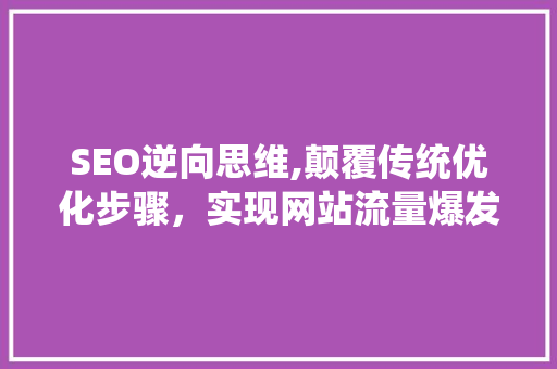 SEO逆向思维,颠覆传统优化步骤，实现网站流量爆发式增长