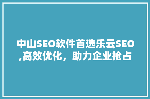 中山SEO软件首选乐云SEO,高效优化，助力企业抢占市场先机